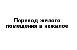  Перевод жилого помещения в нежилое